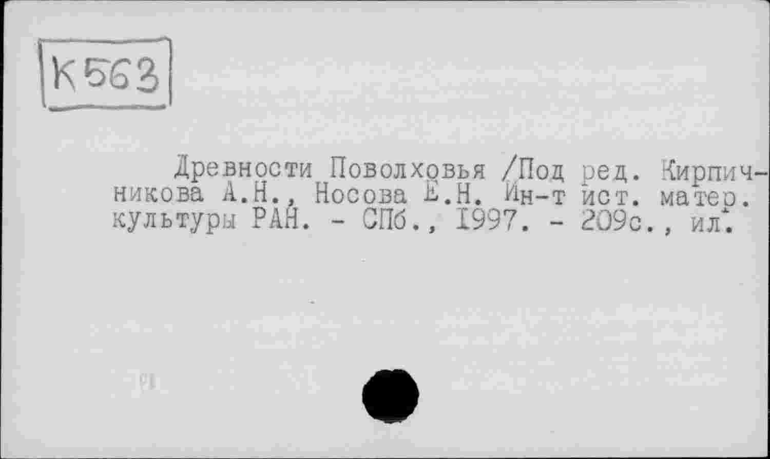 ﻿к тез
Древности Поволховья /Под ред. Кирпичникова А.Н., Носова К.Н. Ин-т ист. матео. культуры РАН. - СПб., 1997. - 2О9с., ил".